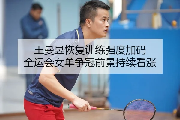 王曼昱恢复训练强度加码 全运会女单争冠前景持续看涨