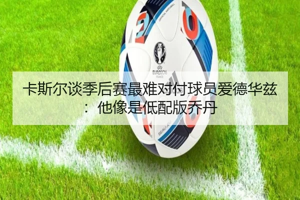 卡斯尔谈季后赛最难对付球员爱德华兹：他像是低配版乔丹